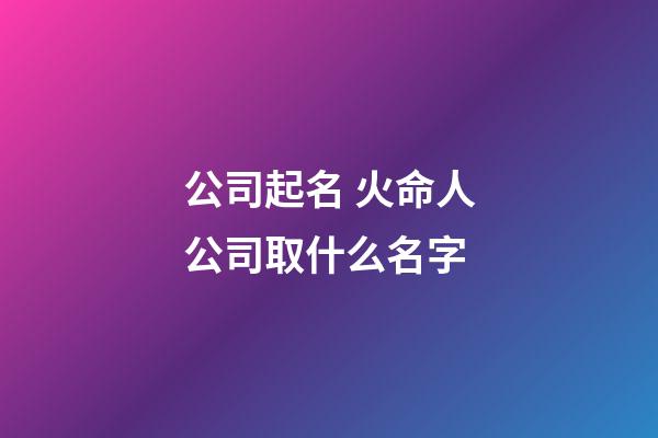 公司起名 火命人公司取什么名字-第1张-公司起名-玄机派